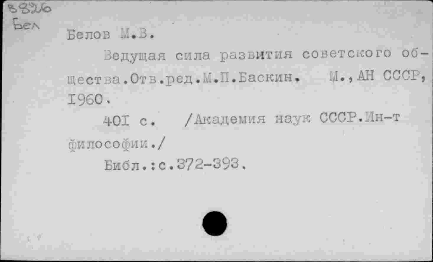 ﻿Белов И. В.
Ведущая сила развития советского общества. Отв.ред.М.П.Баскин. И., АН СССР, 1960.
401 с. /Академия наук СССР.Ин-т философии./
Библ.:с.372-393.